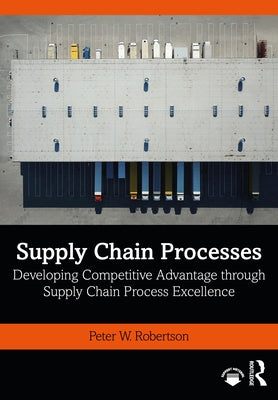Supply Chain Processes: Developing Competitive Advantage through Supply Chain Process Excellence by Robertson, Peter W.