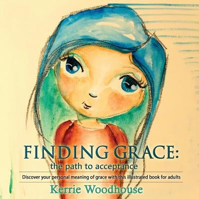 Finding Grace: the path to acceptance: Discover your personal meaning of grace with this illustrated book for adults by Woodhouse, Kerrie