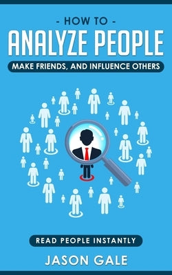 How To Analyze People, Make Friends, And Influence Others: Read People Instantly by Gale, Jason
