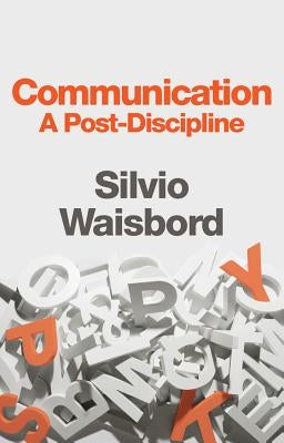 Communication: A Post-Discipline by Waisbord, Silvio