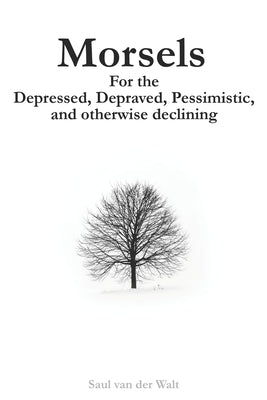 Morsels for the Depressed, Depraved, Pessimistic, and otherwise declining by Van Der Walt, Saul