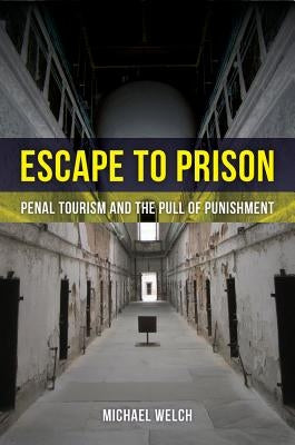 Escape to Prison: Penal Tourism and the Pull of Punishment by Welch, Michael