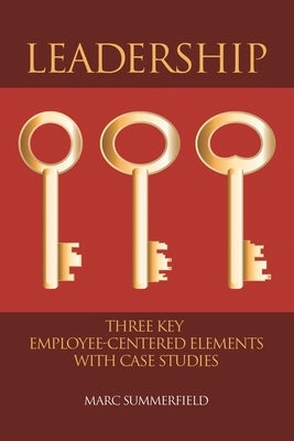 Leadership: Three Key Employee-Centered Elements with Case Studies by Summerfield, Marc