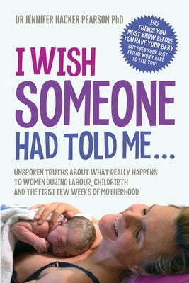 I Wish Someone Had Told Me...: Unspoken truths about what really happens to women during labour, childbirth and the first few weeks of motherhood by Pearson, Jennifer Hacker