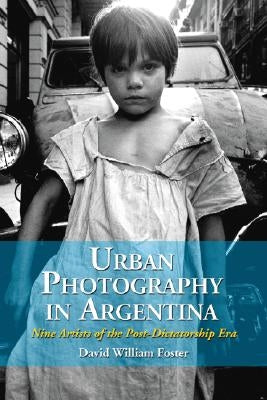 Urban Photography in Argentina: Nine Artists of the Post-Dictatorship Era by Foster, David William