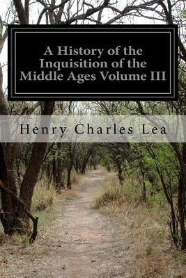 A History of the Inquisition of the Middle Ages Volume III by Lea, Henry Charles