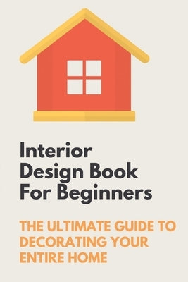 Interior Design Book For Beginners: The Ultimate Guide To Decorating Your Entire Home: Apartment Interior Design Guide by Aherns, Lawanda