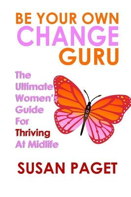 Be Your Own Change Guru: The Ultimate Women's Guide For Thriving At Midlife by Paget, Susan