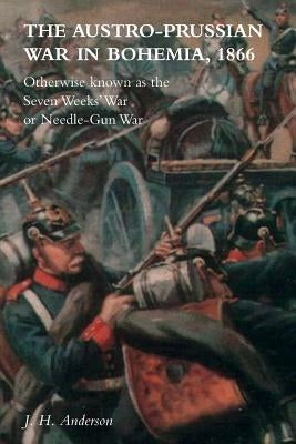 The Austro-Prussian War in Bohemia, 1866: Otherwise Known as The Seven Weeks' War or Needle-Gun War by Anderson, J. H.
