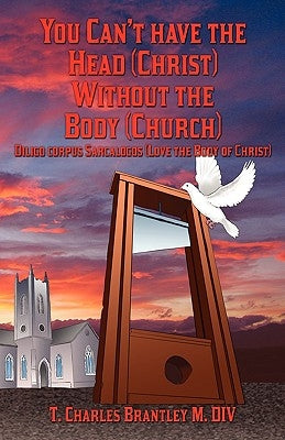 You Can't Have the Head (Christ) Without the Body (Church): Diligo Corpus Sarcalogos (Love the Body of Christ) by Brantley, T. Charles