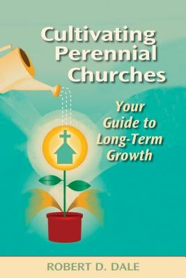 Cultivating Perennial Churches: Your Guide to Long-Term Growth by Dale, Robert D.