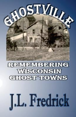 Ghostville: Remembering Wisconsin Ghost Towns by Fredrick, J. L.