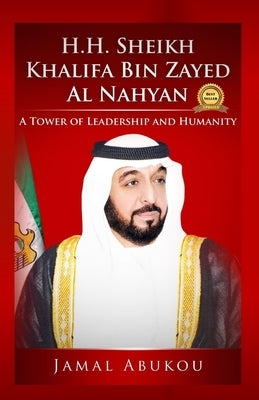 H.H. Sheikh Khalifa Bin Zayed Al Nahyan: A Tower of Leadership And Humanity by Abukou, Jamal Y.