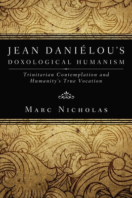 Jean Danielou's Doxological Humanism: Trinitarian Contemplation and Humanity's True Vocation by Nicholas, Marc C.