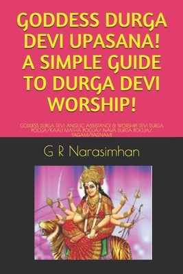 Goddess Durga Devi Upasana! a Simple Guide to Durga Devi Worship!: Goddess Durga Devi Angelic Assistance & Worship! Devi Durga Pooja/Kaali Matha Pooja by Narasimhan, G. R.