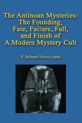 The Antinoan Mysteries: : The Founding, Fate, Failure, Fall, and Finish of a Modern Mystery Cult by Lupus, P. Sufenas Virius