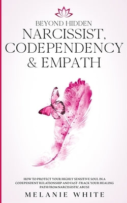 Beyond Hidden Narcissist, Codependency & Empath: How to Protect Your Highly Sensitive Soul in a Codependent Relationship and Fast-Track Your Healing P by White, Melanie