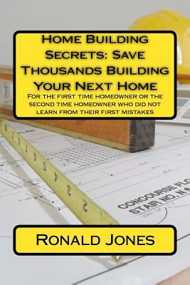 Home Building Secrets: Save Thousands Building Your Next Home: For the first time homeowner or the second time homeowner who did not learn fr by Jones, Ronald C.