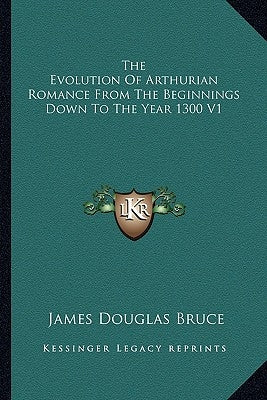 The Evolution of Arthurian Romance from the Beginnings Down to the Year 1300 V1 by Bruce, James Douglas