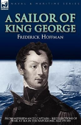 A Sailor of King George: From Midshipman to Captain-Recollections of War at Sea in the Napoleonic Age 1793-1815 by Hoffman, Frederick