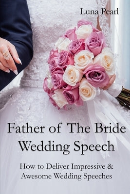 Father of The Bride Wedding Speech: How to Deliver Impressive & Awesome Wedding Speeches by Pearl, Luna