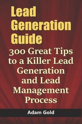 Lead Generation Guide: 300 Great Tips to a Killer Lead Generation and Lead Management Process by Gold, Adam