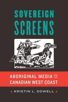 Sovereign Screens: Aboriginal Media on the Canadian West Coast by Dowell, Kristin L.