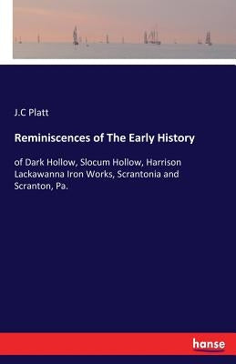 Reminiscences of The Early History: of Dark Hollow, Slocum Hollow, Harrison Lackawanna Iron Works, Scrantonia and Scranton, Pa. by Platt, J. C.