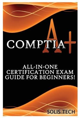 Comptia A+: All-In-One Certification Exam Guide for Beginners! by Tech, Solis