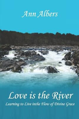 Love is the River: Learning to Live in the Flow of Divine Grace by Albers, Ann