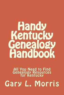 Handy Kentucky Genealogy Handbook: All You Need to Find Genealogy Resources for Kentucky by Morris, Gary L.