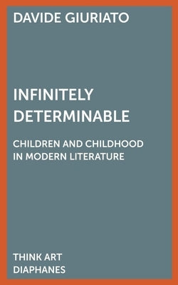Infinitely Determinable: Children and Childhood in Modern Literature by Giuriato, Davide