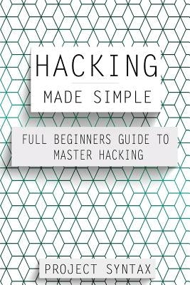 Hacking Made Simple: Full Beginners Guide To Master Hacking by Syntax, Project