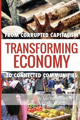 Transforming Economy: From Corrupted Capitalism to Connected Communities by Yiamouyiannis Ph. D., Zeus