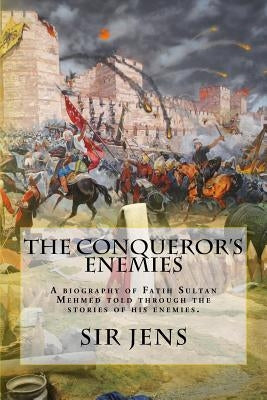 The Conqueror's Enemies: A biography of Fatih Sultan Mehmed told through the stories of his enemies. by Jens, Sir