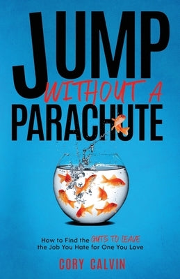 Jump Without A Parachute: How to Find the Guts to Leave the Job You Hate for One You Love by Calvin, Cory