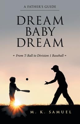 Dream Baby Dream: From T-Ball to Division 1 Baseball by Samuel, M. K.