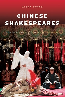 Chinese Shakespeares: Two Centuries of Cultural Exchange by Huang, Alexa