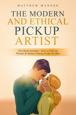The Modern and Ethical Pickup Artist: This Book Includes - How to Pick Up Women & Modern Dating Guide for Men by Manson, Matthew