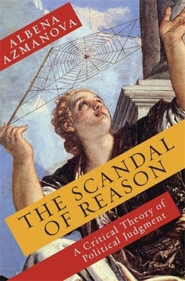 The Scandal of Reason: A Critical Theory of Political Judgment by Azmanova, Albena