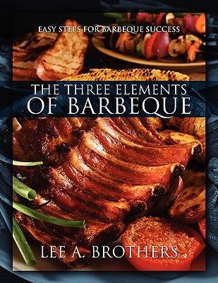 The Three Elements of Barbeque: Easy Steps for Barbeque Success by Brothers, Lee A.