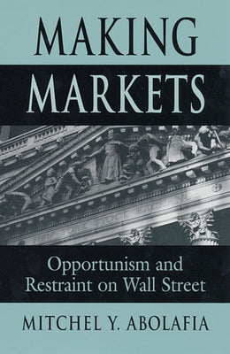Making Markets: Opportunism and Restraint on Wall Street by Abolafia, Mitchel