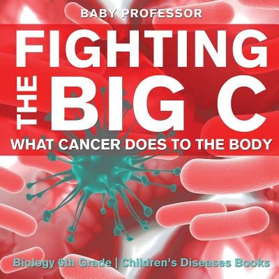 Fighting the Big C: What Cancer Does to the Body - Biology 6th Grade Children's Biology Books by Baby Professor