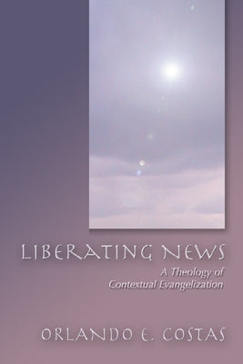 Liberating News: A Theology of Contextual Evangelization by Costas, Orlando E.