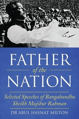 Father of the Nation: Selected Speeches of Bangabandhu Sheikh Mujibur Rahman by Milton, Abul Hasnat