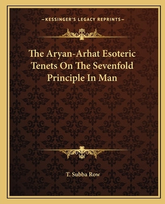 The Aryan-Arhat Esoteric Tenets on the Sevenfold Principle in Man by Row, T. Subba