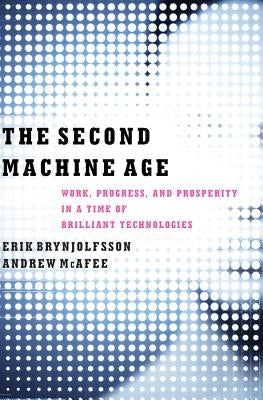 The Second Machine Age: Work, Progress, and Prosperity in a Time of Brilliant Technologies by Brynjolfsson, Erik