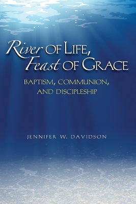 River of Life, Feast of Grace: Baptism, Communion, and Discipleship by Davidson, Jennifer W.