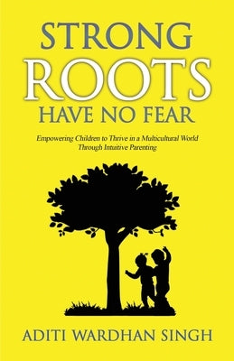 Strong Roots Have No Fear: Empowering Children To Thrive In A Multicultural World With Intuitive Parenting by Singh, Aditi Wardhan