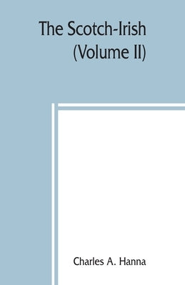 The Scotch-Irish; or, The Scot in North Britain, north Ireland, and North America (Volume II) by A. Hanna, Charles